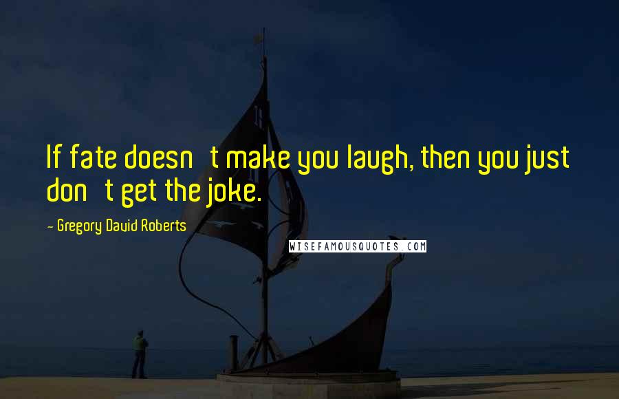 Gregory David Roberts Quotes: If fate doesn't make you laugh, then you just don't get the joke.