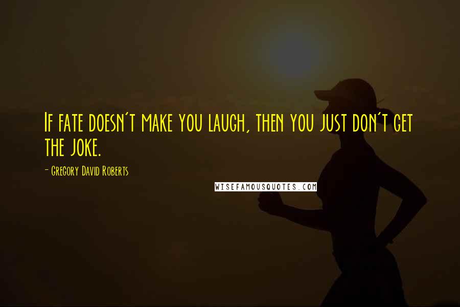 Gregory David Roberts Quotes: If fate doesn't make you laugh, then you just don't get the joke.