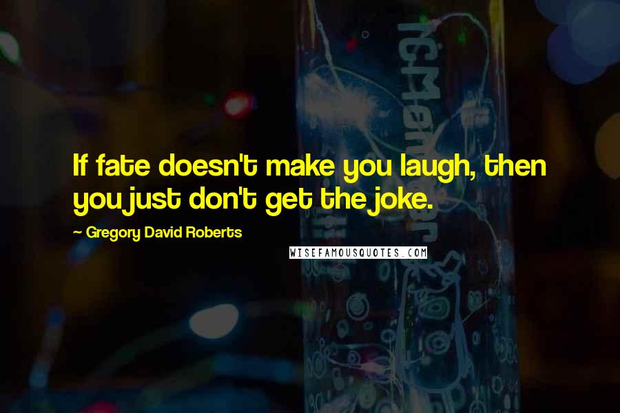 Gregory David Roberts Quotes: If fate doesn't make you laugh, then you just don't get the joke.