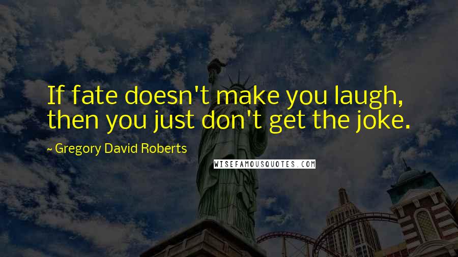 Gregory David Roberts Quotes: If fate doesn't make you laugh, then you just don't get the joke.