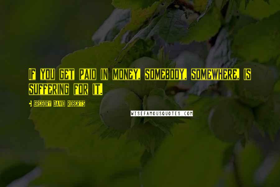 Gregory David Roberts Quotes: If you get paid in money, somebody, somewhere, is suffering for it.