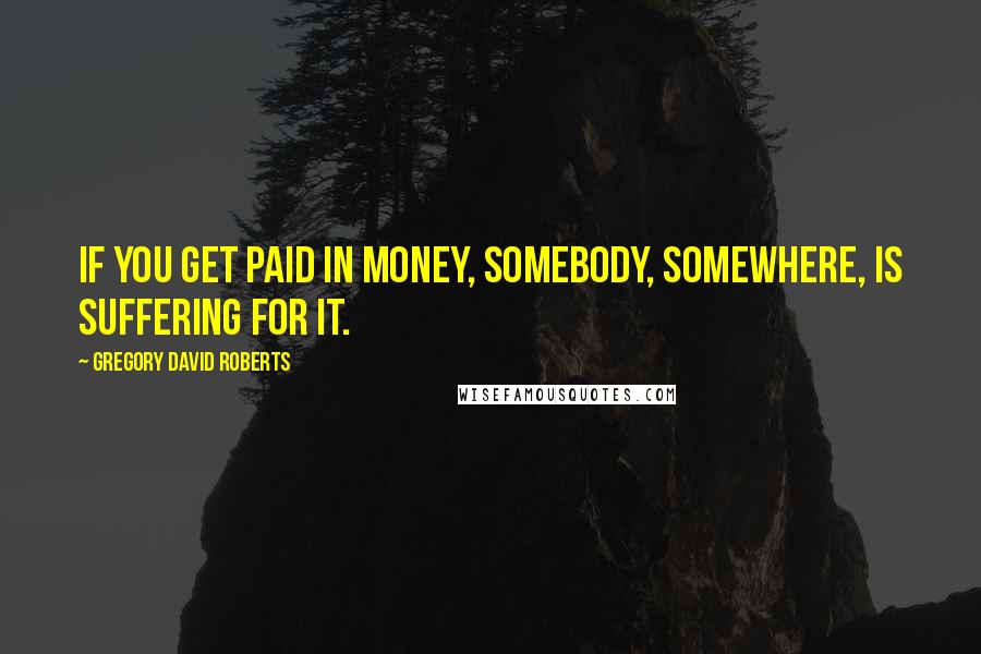 Gregory David Roberts Quotes: If you get paid in money, somebody, somewhere, is suffering for it.