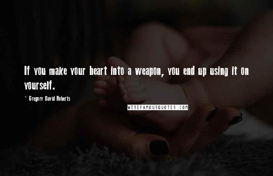 Gregory David Roberts Quotes: If you make your heart into a weapon, you end up using it on yourself.