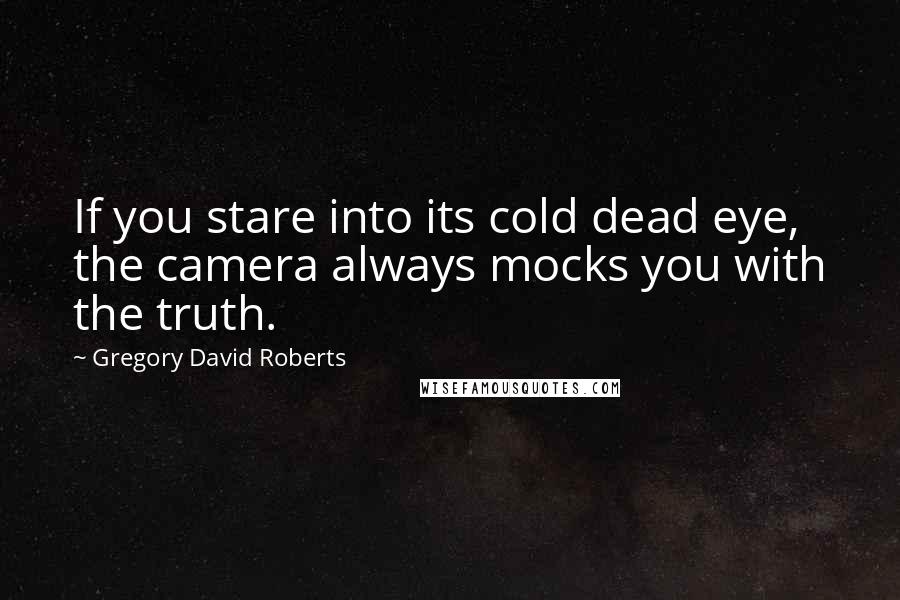 Gregory David Roberts Quotes: If you stare into its cold dead eye, the camera always mocks you with the truth.