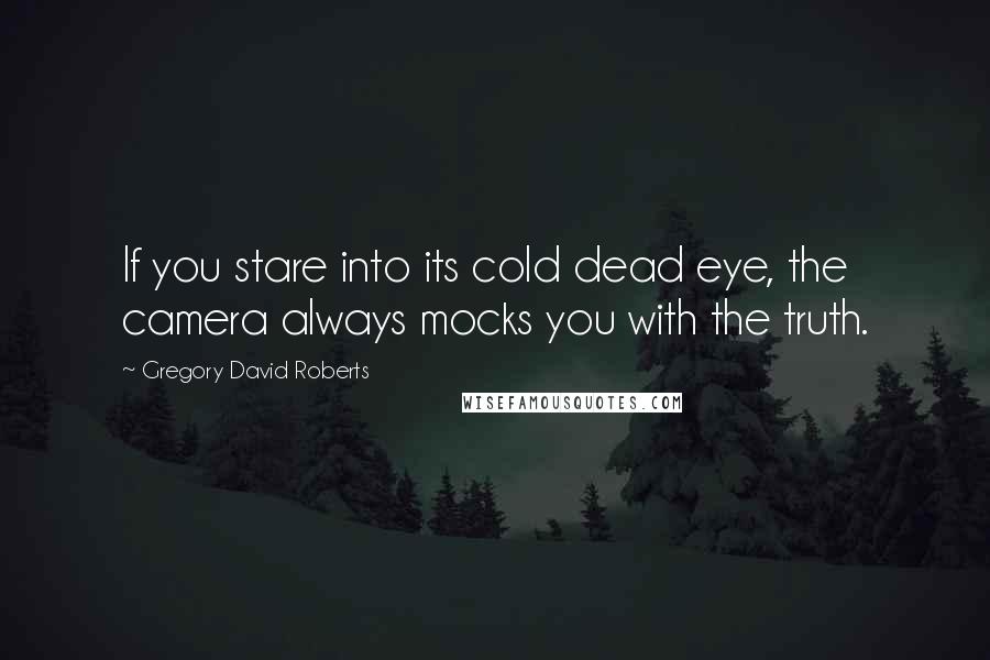 Gregory David Roberts Quotes: If you stare into its cold dead eye, the camera always mocks you with the truth.