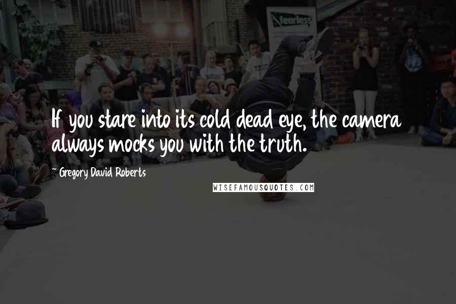 Gregory David Roberts Quotes: If you stare into its cold dead eye, the camera always mocks you with the truth.