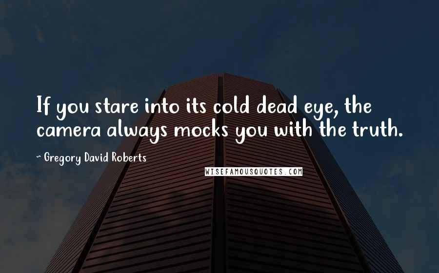 Gregory David Roberts Quotes: If you stare into its cold dead eye, the camera always mocks you with the truth.