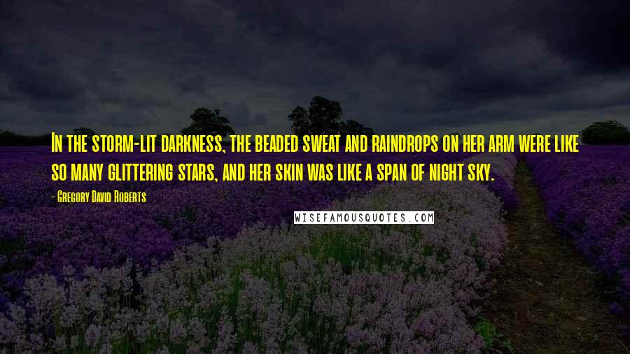 Gregory David Roberts Quotes: In the storm-lit darkness, the beaded sweat and raindrops on her arm were like so many glittering stars, and her skin was like a span of night sky.