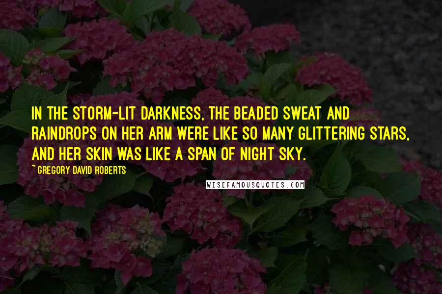 Gregory David Roberts Quotes: In the storm-lit darkness, the beaded sweat and raindrops on her arm were like so many glittering stars, and her skin was like a span of night sky.