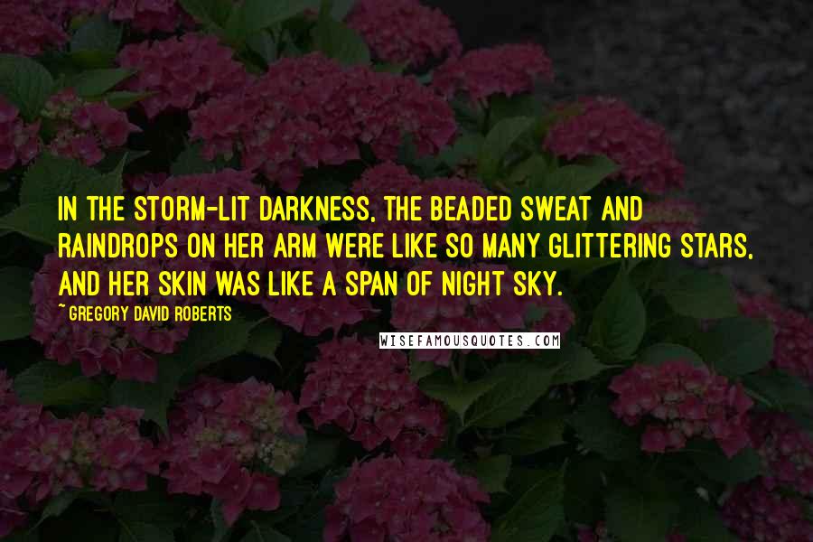 Gregory David Roberts Quotes: In the storm-lit darkness, the beaded sweat and raindrops on her arm were like so many glittering stars, and her skin was like a span of night sky.