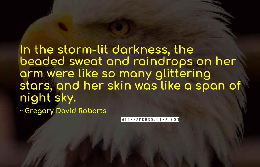 Gregory David Roberts Quotes: In the storm-lit darkness, the beaded sweat and raindrops on her arm were like so many glittering stars, and her skin was like a span of night sky.