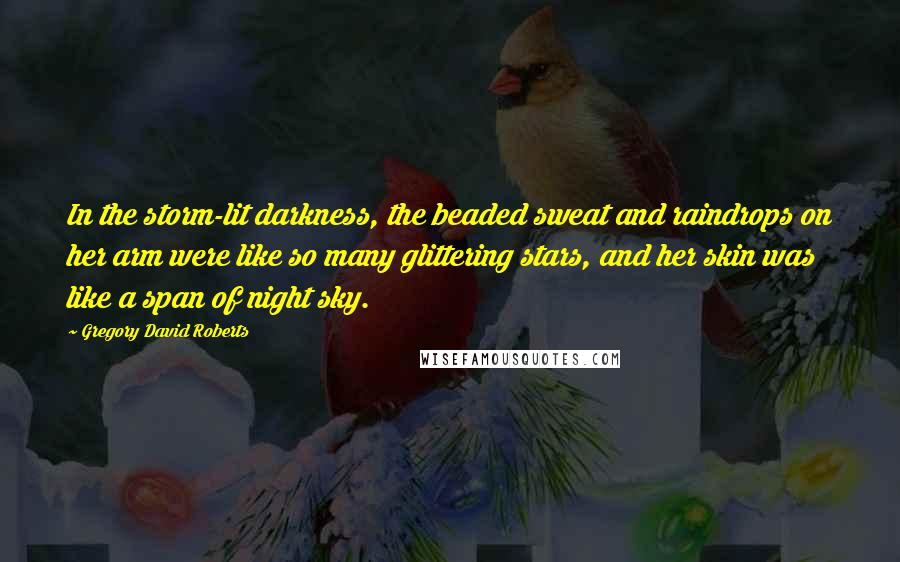 Gregory David Roberts Quotes: In the storm-lit darkness, the beaded sweat and raindrops on her arm were like so many glittering stars, and her skin was like a span of night sky.