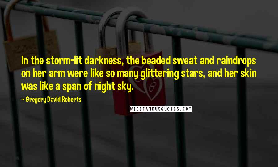 Gregory David Roberts Quotes: In the storm-lit darkness, the beaded sweat and raindrops on her arm were like so many glittering stars, and her skin was like a span of night sky.