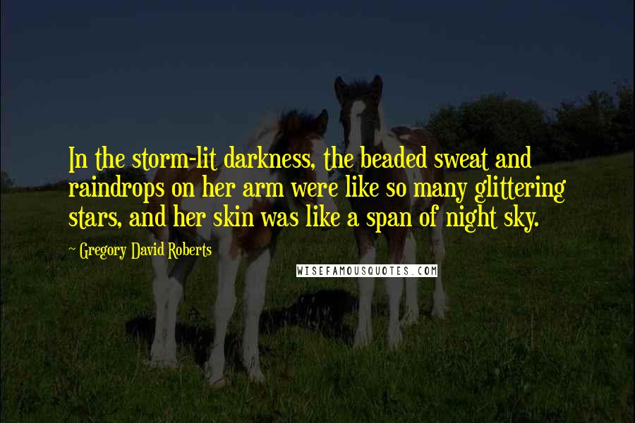 Gregory David Roberts Quotes: In the storm-lit darkness, the beaded sweat and raindrops on her arm were like so many glittering stars, and her skin was like a span of night sky.