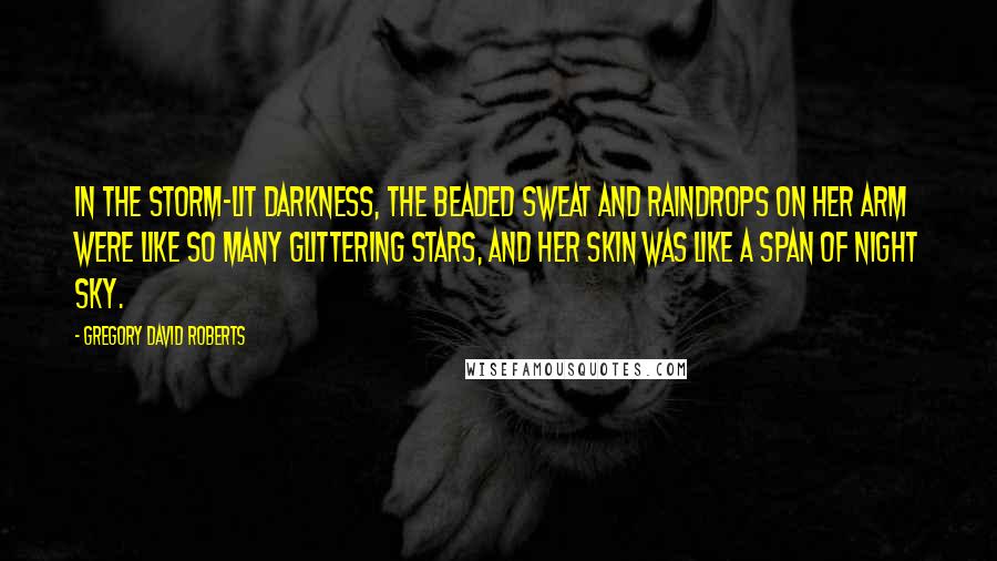 Gregory David Roberts Quotes: In the storm-lit darkness, the beaded sweat and raindrops on her arm were like so many glittering stars, and her skin was like a span of night sky.