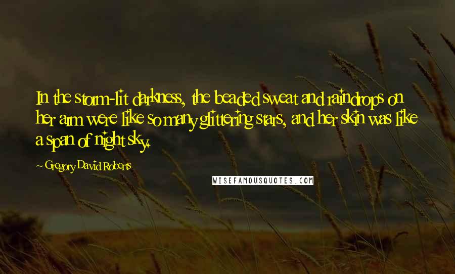 Gregory David Roberts Quotes: In the storm-lit darkness, the beaded sweat and raindrops on her arm were like so many glittering stars, and her skin was like a span of night sky.