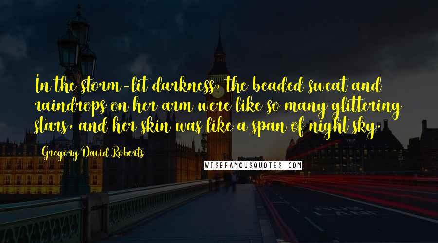 Gregory David Roberts Quotes: In the storm-lit darkness, the beaded sweat and raindrops on her arm were like so many glittering stars, and her skin was like a span of night sky.