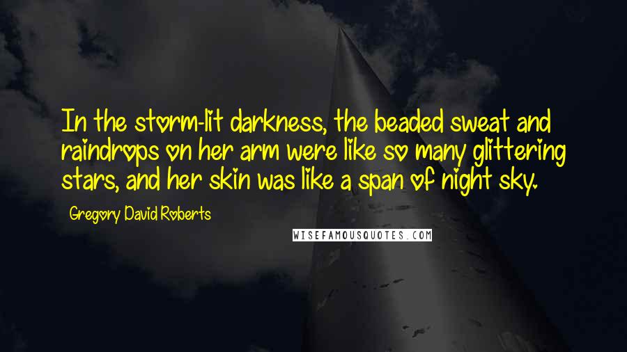 Gregory David Roberts Quotes: In the storm-lit darkness, the beaded sweat and raindrops on her arm were like so many glittering stars, and her skin was like a span of night sky.