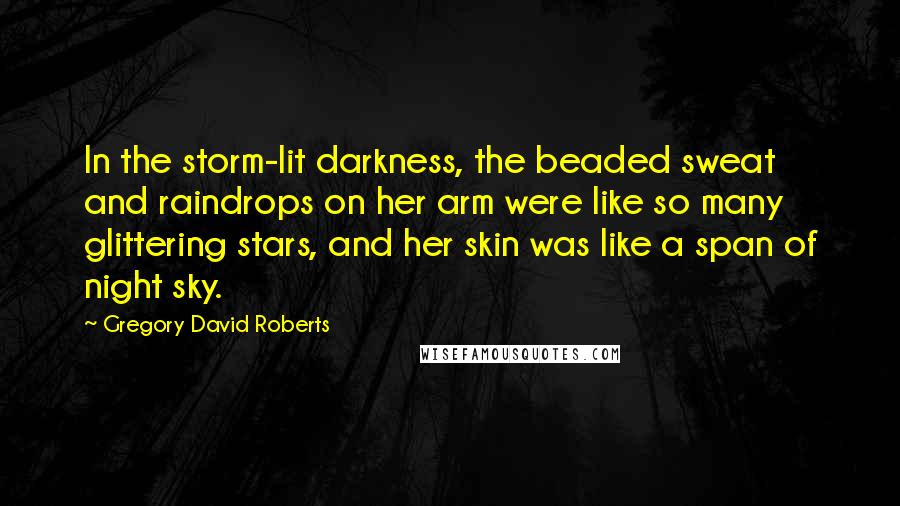 Gregory David Roberts Quotes: In the storm-lit darkness, the beaded sweat and raindrops on her arm were like so many glittering stars, and her skin was like a span of night sky.