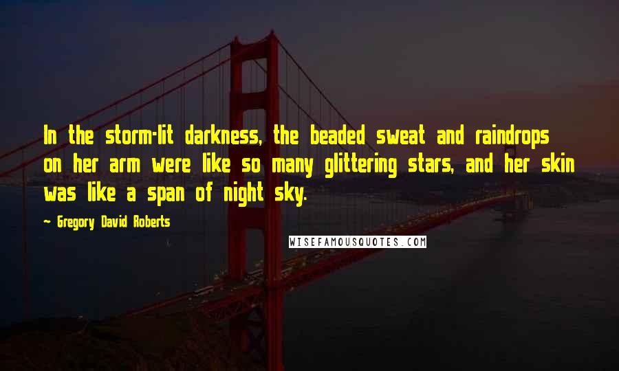 Gregory David Roberts Quotes: In the storm-lit darkness, the beaded sweat and raindrops on her arm were like so many glittering stars, and her skin was like a span of night sky.