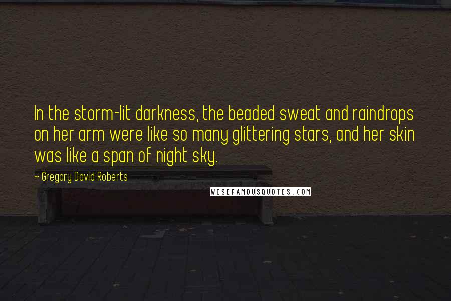 Gregory David Roberts Quotes: In the storm-lit darkness, the beaded sweat and raindrops on her arm were like so many glittering stars, and her skin was like a span of night sky.