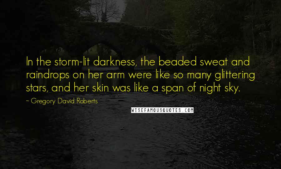 Gregory David Roberts Quotes: In the storm-lit darkness, the beaded sweat and raindrops on her arm were like so many glittering stars, and her skin was like a span of night sky.