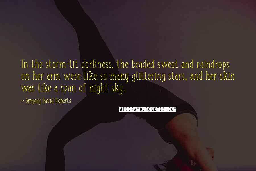 Gregory David Roberts Quotes: In the storm-lit darkness, the beaded sweat and raindrops on her arm were like so many glittering stars, and her skin was like a span of night sky.