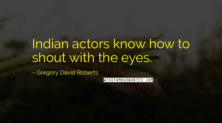 Gregory David Roberts Quotes: Indian actors know how to shout with the eyes.