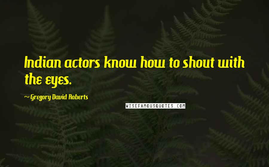 Gregory David Roberts Quotes: Indian actors know how to shout with the eyes.