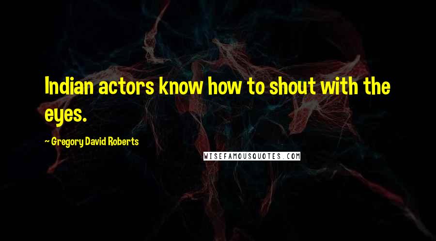 Gregory David Roberts Quotes: Indian actors know how to shout with the eyes.