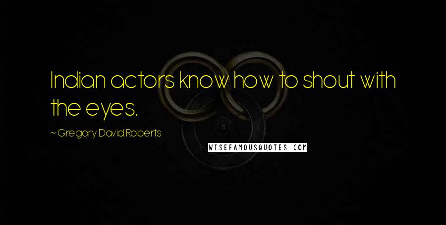 Gregory David Roberts Quotes: Indian actors know how to shout with the eyes.