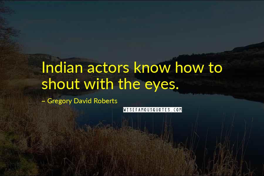 Gregory David Roberts Quotes: Indian actors know how to shout with the eyes.