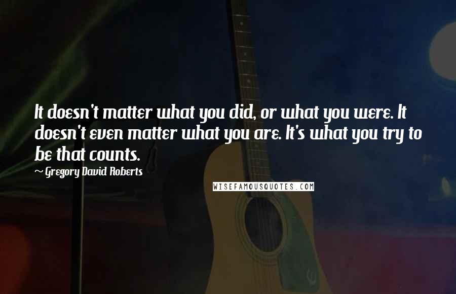 Gregory David Roberts Quotes: It doesn't matter what you did, or what you were. It doesn't even matter what you are. It's what you try to be that counts.