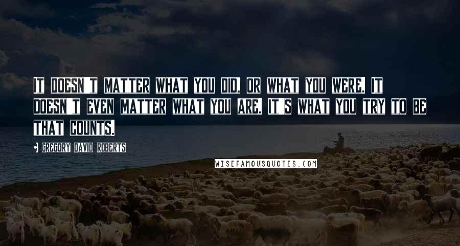 Gregory David Roberts Quotes: It doesn't matter what you did, or what you were. It doesn't even matter what you are. It's what you try to be that counts.