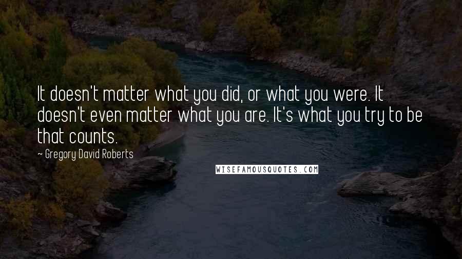 Gregory David Roberts Quotes: It doesn't matter what you did, or what you were. It doesn't even matter what you are. It's what you try to be that counts.