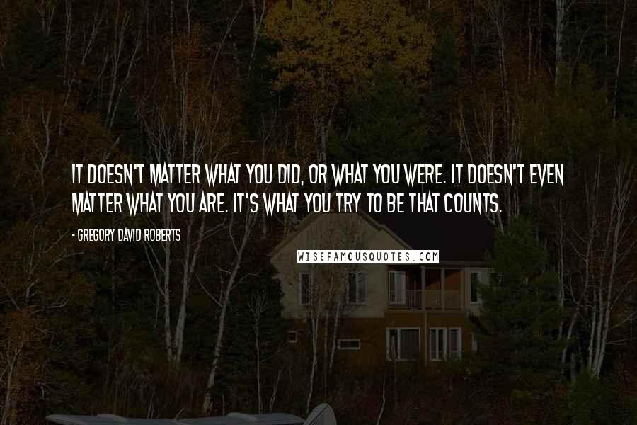 Gregory David Roberts Quotes: It doesn't matter what you did, or what you were. It doesn't even matter what you are. It's what you try to be that counts.