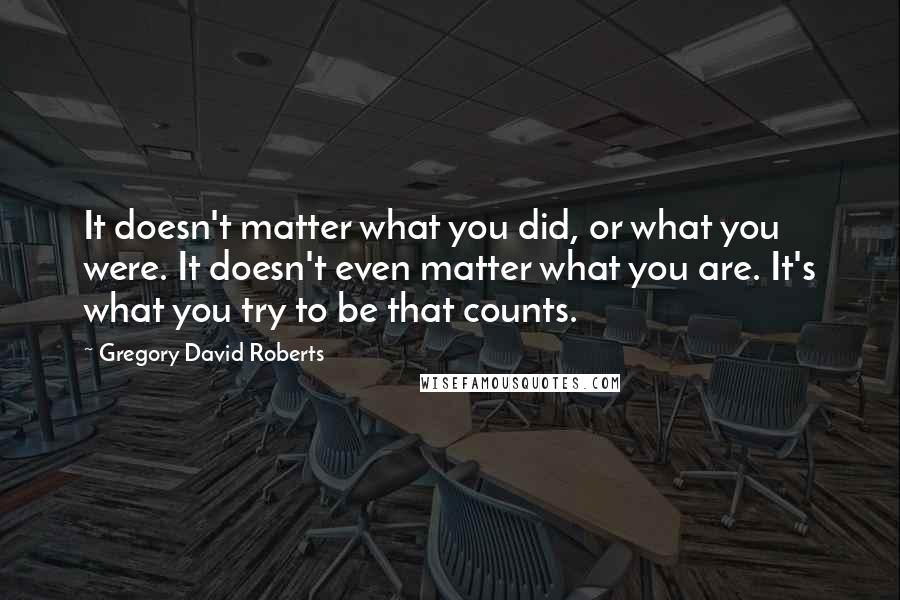 Gregory David Roberts Quotes: It doesn't matter what you did, or what you were. It doesn't even matter what you are. It's what you try to be that counts.