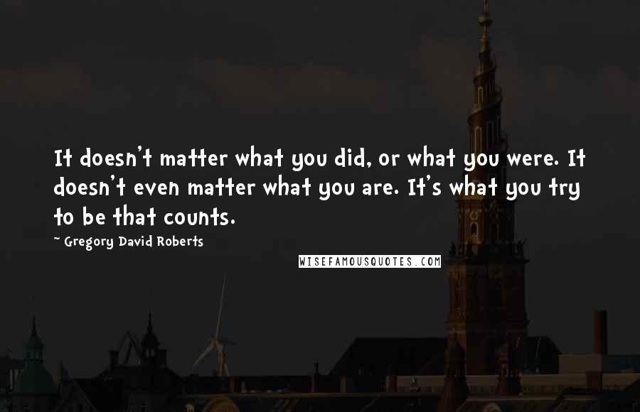 Gregory David Roberts Quotes: It doesn't matter what you did, or what you were. It doesn't even matter what you are. It's what you try to be that counts.