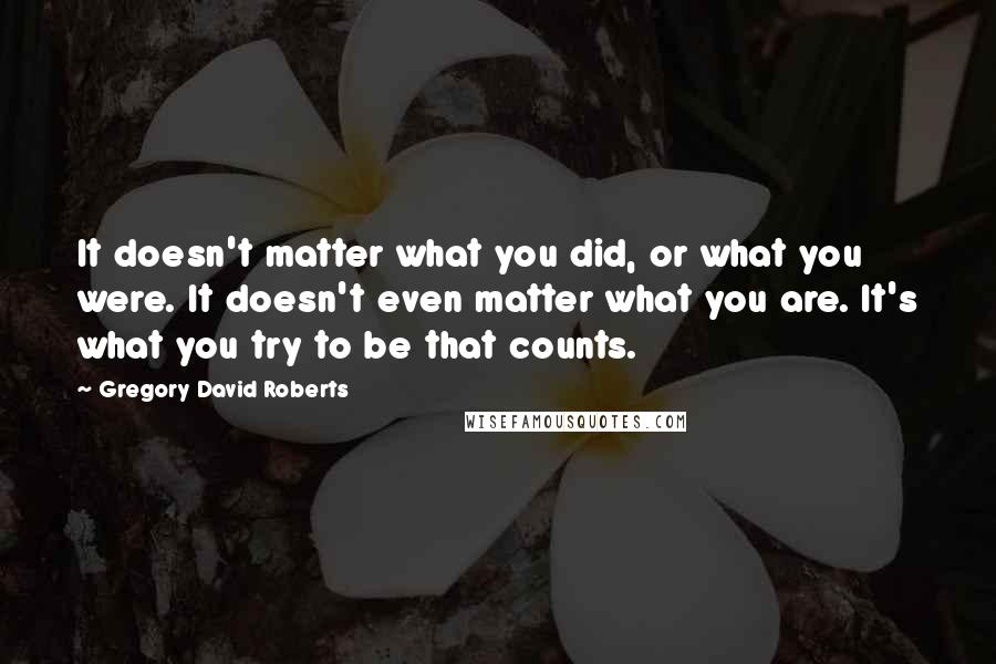 Gregory David Roberts Quotes: It doesn't matter what you did, or what you were. It doesn't even matter what you are. It's what you try to be that counts.