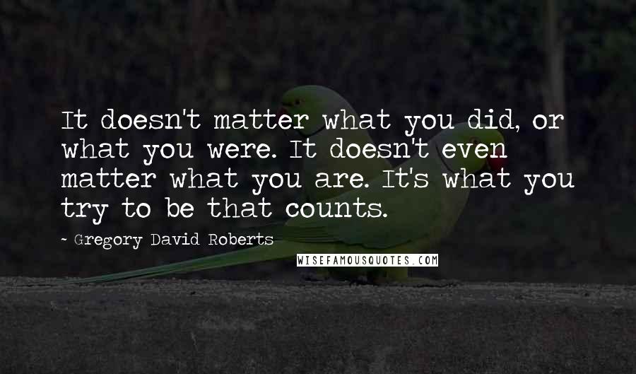 Gregory David Roberts Quotes: It doesn't matter what you did, or what you were. It doesn't even matter what you are. It's what you try to be that counts.