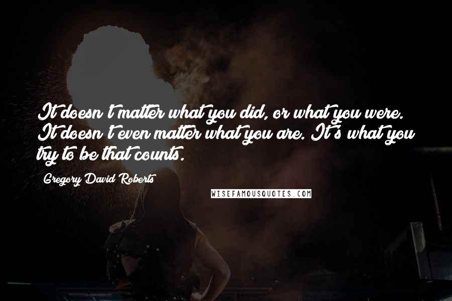 Gregory David Roberts Quotes: It doesn't matter what you did, or what you were. It doesn't even matter what you are. It's what you try to be that counts.