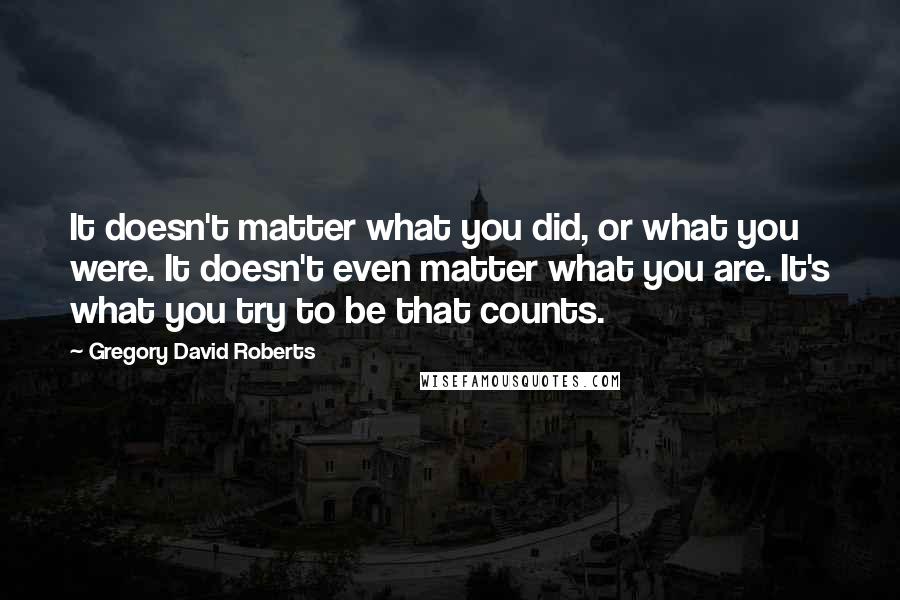 Gregory David Roberts Quotes: It doesn't matter what you did, or what you were. It doesn't even matter what you are. It's what you try to be that counts.