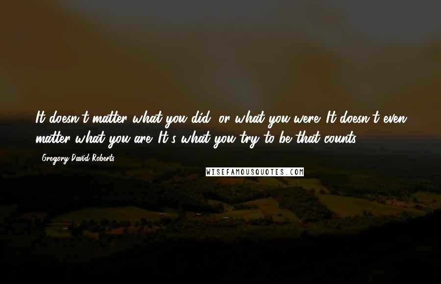 Gregory David Roberts Quotes: It doesn't matter what you did, or what you were. It doesn't even matter what you are. It's what you try to be that counts.