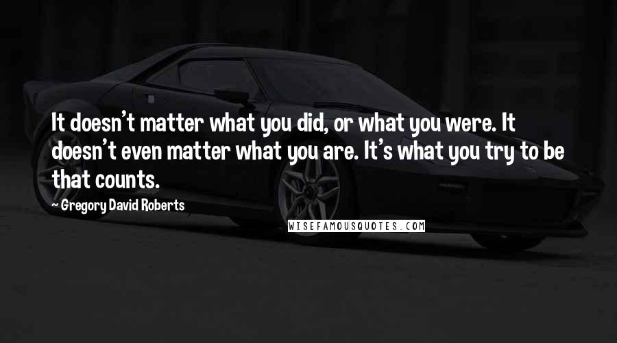 Gregory David Roberts Quotes: It doesn't matter what you did, or what you were. It doesn't even matter what you are. It's what you try to be that counts.