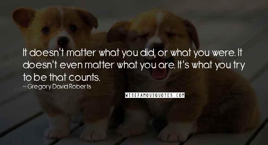 Gregory David Roberts Quotes: It doesn't matter what you did, or what you were. It doesn't even matter what you are. It's what you try to be that counts.