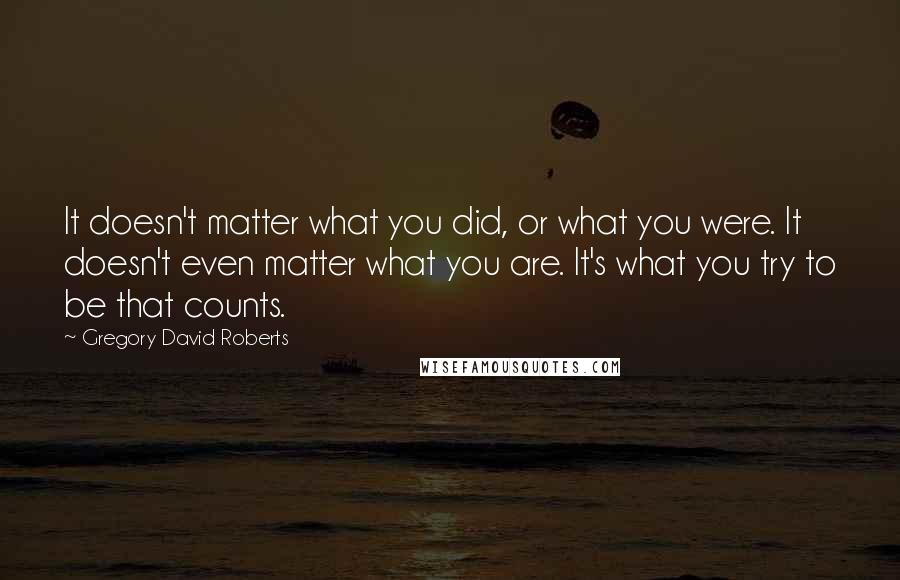 Gregory David Roberts Quotes: It doesn't matter what you did, or what you were. It doesn't even matter what you are. It's what you try to be that counts.