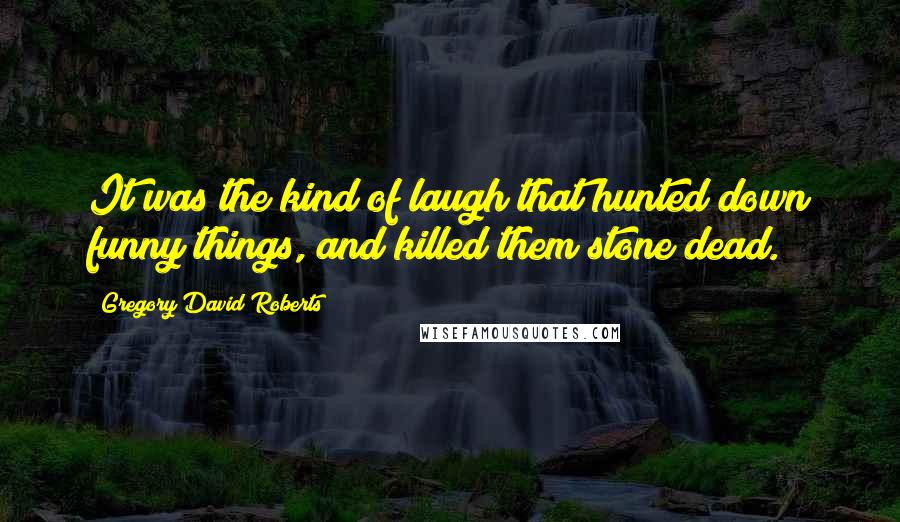 Gregory David Roberts Quotes: It was the kind of laugh that hunted down funny things, and killed them stone dead.