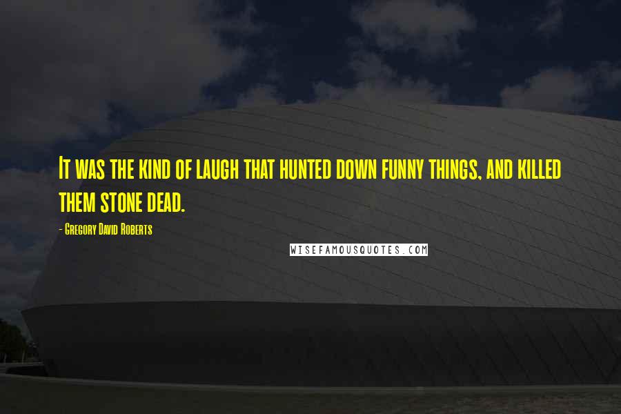 Gregory David Roberts Quotes: It was the kind of laugh that hunted down funny things, and killed them stone dead.