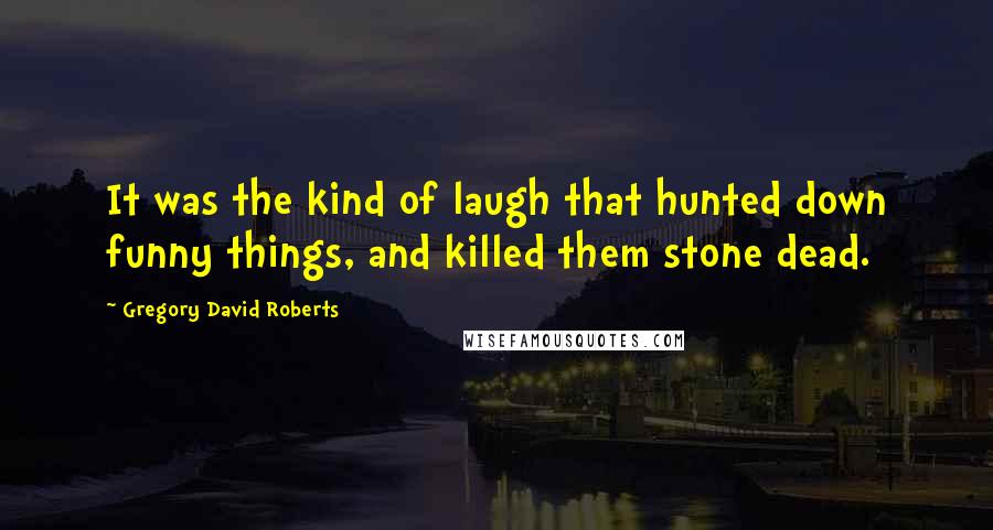 Gregory David Roberts Quotes: It was the kind of laugh that hunted down funny things, and killed them stone dead.