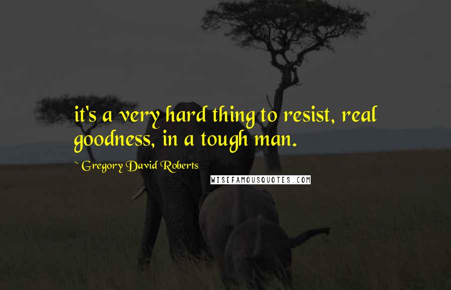 Gregory David Roberts Quotes: it's a very hard thing to resist, real goodness, in a tough man.